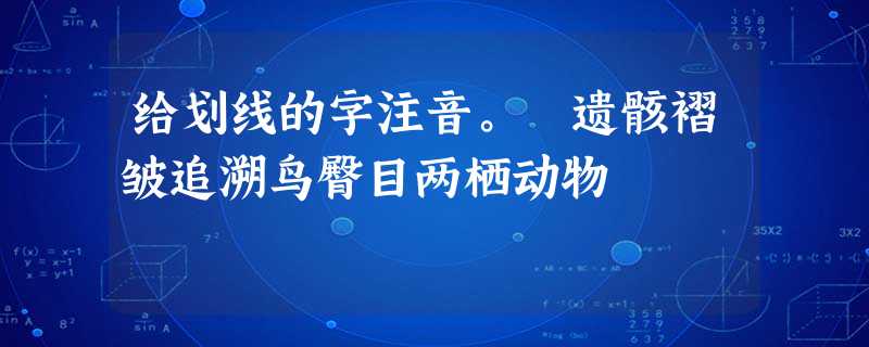 给划线的字注音。 遗骸褶皱追溯鸟臀目两栖动物 给划线的字注音。 遗骸褶皱追溯鸟臀目两栖动物