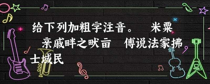 给下列加粗字注音。 米粟 亲戚畔之畎亩 傅说法家拂士域民 给下列加粗字注音。 米粟 亲戚畔之畎亩 傅说法家拂士域民