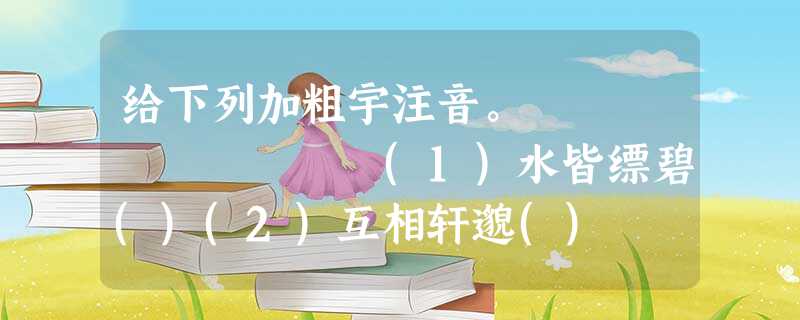 给下列加粗宇注音。 (1)水皆缥碧()(2)互相轩邈() (3)泠泠作响() ( 给下列加粗宇注音。 (1)水皆缥碧()(2)互相轩邈() (3)泠泠作响() (