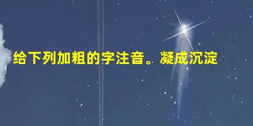 给下列加粗的字注音。凝成沉淀 颤抖 迸溅 给下列加粗的字注音。凝成沉淀 颤抖 迸溅