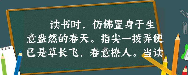 读书时,仿佛置身于生意盎然的春天。指尖一拨弄便已是草长飞,春意撩人。当读到瑰丽的上古神话、优美的先秦散文、隽永的 读书时,仿佛置身于生意盎然的春天。指尖一拨弄便已是草长飞,春意撩人。当读到瑰丽的上古神话、优美的先秦散文、隽永的