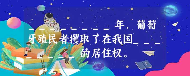 ________年,葡萄牙殖民者攫取了在我国________的居住权。 ________年,葡萄牙殖民者攫取了在我国________的居住权。