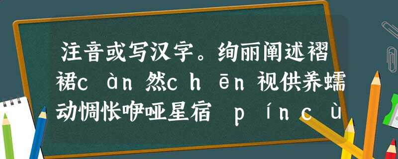 注音或写汉字。绚丽阐述褶裙càn然chēn视供养蠕动惆怅咿哑星宿 píncù妥帖屹立静mù模 注音或写汉字。绚丽阐述褶裙càn然chēn视供养蠕动惆怅咿哑星宿 píncù妥帖屹立静mù模