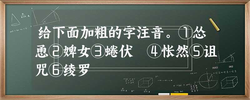 给下面加粗的字注音。①怂恿②婢女③蜷伏 ④怅然⑤诅咒⑥绫罗 给下面加粗的字注音。①怂恿②婢女③蜷伏 ④怅然⑤诅咒⑥绫罗