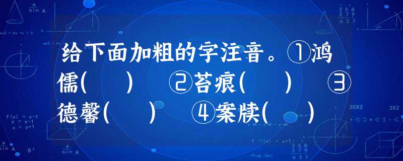 给下面加粗的字注音。①鸿儒( ) ②苔痕( ) ③德馨( ) ④案牍( ) 给下面加粗的字注音。①鸿儒( ) ②苔痕( ) ③德馨( ) ④案牍( )