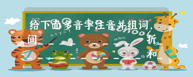给下面多音字注音并组词,间____ ____ 折____________和____ 给下面多音字注音并组词,间____ ____ 折____________和____