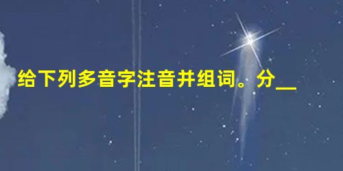 给下列多音字注音并组词。分_____ _____汗_____ _____数_____ _____ 给下列多音字注音并组词。分_____ _____汗_____ _____数_____ _____