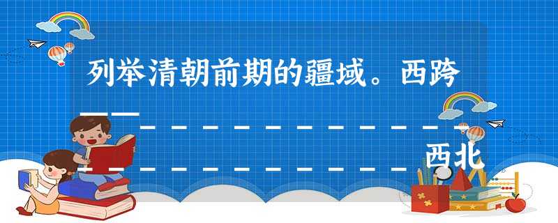 列举清朝前期的疆域。西跨——______________________西北达——____________________北接—— 列举清朝前期的疆域。西跨——______________________西北达——____________________北接——