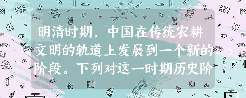 明清时期,中国在传统农耕文明的轨道上发展到一个新的阶段。下列对这一时期历史阶段特征最恰当的概括是A.帝国的繁盛B.统一多民族国家空前巩固与发展C. 明清时期,中国在传统农耕文明的轨道上发展到一个新的阶段。下列对这一时期历史阶段特征最恰当的概括是A.帝国的繁盛B.统一多民族国家空前巩固与发展C.
