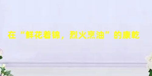 在“鲜花着锦,烈火烹油”的康乾盛世之际,潜伏着的危机有①强化君主专制,皇权高度膨胀②坚持“重农主义”政策③压制工商业,鄙薄科学技术④山西人中最聪明能干的都去 在“鲜花着锦,烈火烹油”的康乾盛世之际,潜伏着的危机有①强化君主专制,皇权高度膨胀②坚持“重农主义”政策③压制工商业,鄙薄科学技术④山西人中最聪明能干的都去