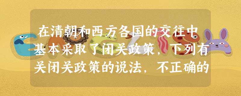 在清朝和西方各国的交往中基本采取了闭关政策,下列有关闭关政策的说法,不正确的一项是A.阻止了对外贸易和航海事业的发展B.虽然阻碍了中外经济文化交流,但最终扭 在清朝和西方各国的交往中基本采取了闭关政策,下列有关闭关政策的说法,不正确的一项是A.阻止了对外贸易和航海事业的发展B.虽然阻碍了中外经济文化交流,但最终扭