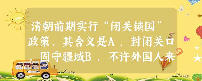清朝前期实行“闭关锁国”政策,其含义是A.封闭关口,固守疆域B.不许外国人来华贸易C.增设关税,加强管理D.严格限制对外贸易 清朝前期实行“闭关锁国”政策,其含义是A.封闭关口,固守疆域B.不许外国人来华贸易C.增设关税,加强管理D.严格限制对外贸易