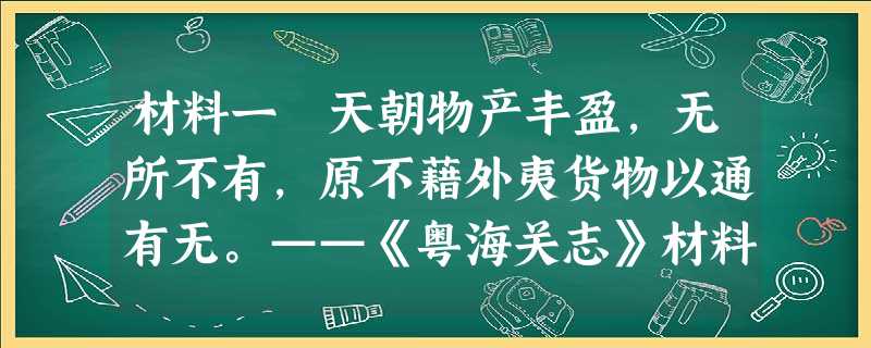 材料一 天朝物产丰盈,无所不有,原不藉外夷货物以通有无。——《粤海关志》材料二 浙民习俗易嚣,洋商杂处,必致滋事。——《清高宗圣训》材料三 此辈(注:指华侨和商 材料一 天朝物产丰盈,无所不有,原不藉外夷货物以通有无。——《粤海关志》材料二 浙民习俗易嚣,洋商杂处,必致滋事。——《清高宗圣训》材料三 此辈(注:指华侨和商
