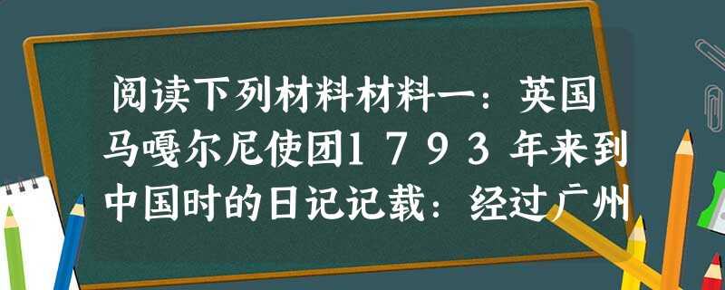 阅读下列材料材料一:英国马嘎尔尼使团1793年来到中国时的日记记载:经过广州时了解到虽有指南针,中国船的构造根本不适应航海,在广州港一个口岸 阅读下列材料材料一:英国马嘎尔尼使团1793年来到中国时的日记记载:经过广州时了解到虽有指南针,中国船的构造根本不适应航海,在广州港一个口岸
