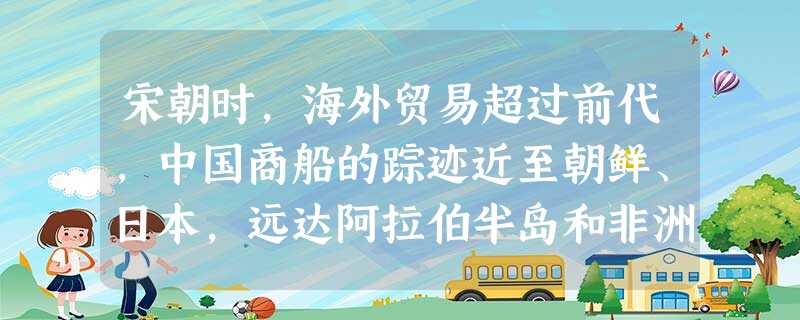 宋朝时,海外贸易超过前代,中国商船的踪迹近至朝鲜、日本,远达阿拉伯半岛和非洲东海岸。明朝时,郑和的船队在当时是世界上最大的,但到清朝时,大型船队已经 宋朝时,海外贸易超过前代,中国商船的踪迹近至朝鲜、日本,远达阿拉伯半岛和非洲东海岸。明朝时,郑和的船队在当时是世界上最大的,但到清朝时,大型船队已经