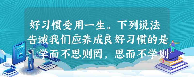 好习惯受用一生。下列说法告诫我们应养成良好习惯的是①学而不思则罔,思而不学则殆②劳动光荣,懒惰可耻③一切节省,归根到底都归结为时间的节省④两耳不闻窗外事,一心只 好习惯受用一生。下列说法告诫我们应养成良好习惯的是①学而不思则罔,思而不学则殆②劳动光荣,懒惰可耻③一切节省,归根到底都归结为时间的节省④两耳不闻窗外事,一心只