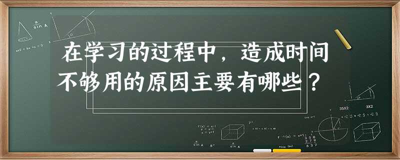 在学习的过程中,造成时间不够用的原因主要有哪些? 在学习的过程中,造成时间不够用的原因主要有哪些?