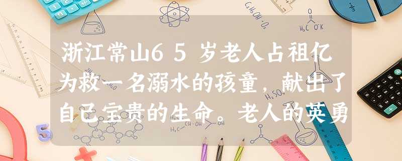 浙江常山65岁老人占祖亿为救一名溺水的孩童,献出了自己宝贵的生命。老人的英勇事迹迅速流传开来,人们送给他一个响亮的名字——“最美爷爷”。从占祖亿身上,我们可以感 浙江常山65岁老人占祖亿为救一名溺水的孩童,献出了自己宝贵的生命。老人的英勇事迹迅速流传开来,人们送给他一个响亮的名字——“最美爷爷”。从占祖亿身上,我们可以感