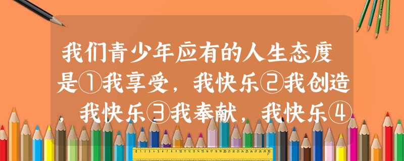我们青少年应有的人生态度是①我享受,我快乐②我创造,我快乐③我奉献,我快乐④我索取,我快乐A.②③B.②④C.①②D.③④ 我们青少年应有的人生态度是①我享受,我快乐②我创造,我快乐③我奉献,我快乐④我索取,我快乐A.②③B.②④C.①②D.③④