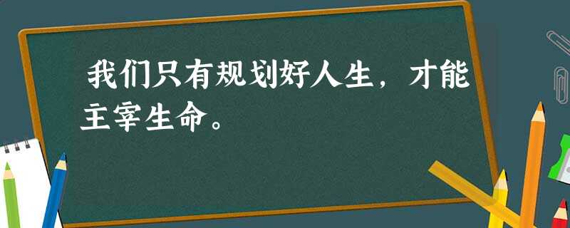 我们只有规划好人生,才能主宰生命。 我们只有规划好人生,才能主宰生命。