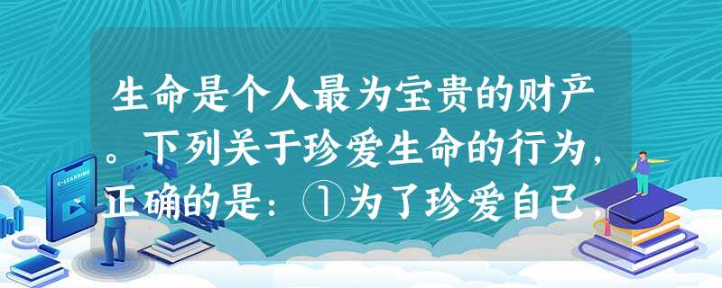 生命是个人最为宝贵的财产。下列关于珍爱生命的行为,正确的是:①为了珍爱自己,可以不尊重他人的生命;②无论遇到多大的挫折,都要永不放弃生存的希望;③我们要善待其他 生命是个人最为宝贵的财产。下列关于珍爱生命的行为,正确的是:①为了珍爱自己,可以不尊重他人的生命;②无论遇到多大的挫折,都要永不放弃生存的希望;③我们要善待其他