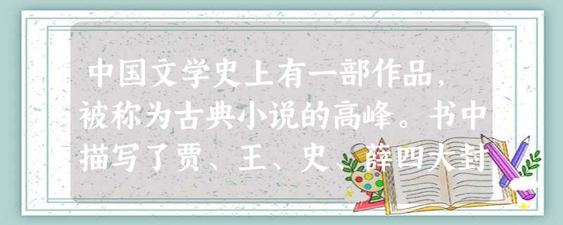 中国文学史上有一部作品,被称为古典小说的高峰。书中描写了贾、王、史、薛四大封建家族的衰亡,揭示了封建社会必然崩溃的历史趋势,它塑造了一个个性格鲜明的典型人物。下 中国文学史上有一部作品,被称为古典小说的高峰。书中描写了贾、王、史、薛四大封建家族的衰亡,揭示了封建社会必然崩溃的历史趋势,它塑造了一个个性格鲜明的典型人物。下