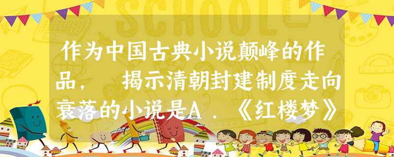 作为中国古典小说颠峰的作品, 揭示清朝封建制度走向衰落的小说是A.《红楼梦》B.《西游记》C.《三国演义》D.《水浒传》 作为中国古典小说颠峰的作品, 揭示清朝封建制度走向衰落的小说是A.《红楼梦》B.《西游记》C.《三国演义》D.《水浒传》