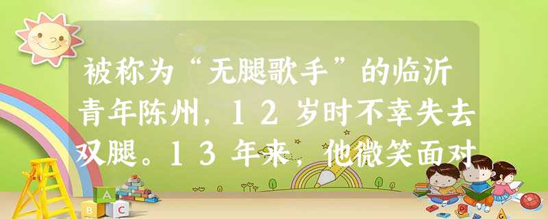 被称为“无腿歌手”的临沂青年陈州,12岁时不幸失去双腿。13年来,他微笑面对人生,克服自卑,一个人用双手“走”遍祖国大江南北,把歌声和欢乐带给了无数 被称为“无腿歌手”的临沂青年陈州,12岁时不幸失去双腿。13年来,他微笑面对人生,克服自卑,一个人用双手“走”遍祖国大江南北,把歌声和欢乐带给了无数