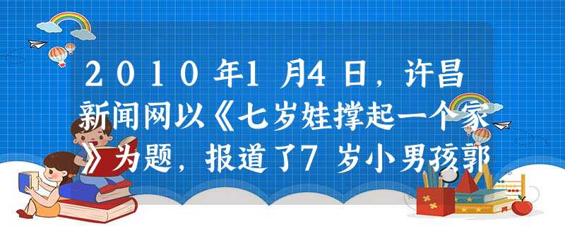2010年1月4日,许昌新闻网以《七岁娃撑起一个家》为题,报道了7岁小男孩郭家宝自5岁开始,照顾瘫痪在床的父亲,独自一人撑起一个家的感人事迹。“小家 2010年1月4日,许昌新闻网以《七岁娃撑起一个家》为题,报道了7岁小男孩郭家宝自5岁开始,照顾瘫痪在床的父亲,独自一人撑起一个家的感人事迹。“小家