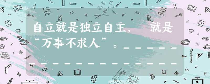 自立就是独立自主, 就是“万事不求人”。______________________________________________________ 自立就是独立自主, 就是“万事不求人”。______________________________________________________