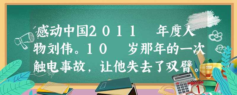 感动中国2011 年度人物刘伟。10 岁那年的一次触电事故,让他失去了双臂。练琴的艰辛超乎了常人。因大脚趾比琴键宽,按下去会有连音,并且脚趾无法张开 感动中国2011 年度人物刘伟。10 岁那年的一次触电事故,让他失去了双臂。练琴的艰辛超乎了常人。因大脚趾比琴键宽,按下去会有连音,并且脚趾无法张开