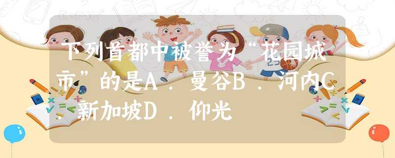 下列首都中被誉为“花园城市”的是A.曼谷B.河内C.新加坡D.仰光 下列首都中被誉为“花园城市”的是A.曼谷B.河内C.新加坡D.仰光