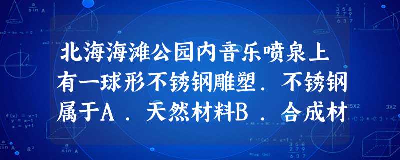 北海海滩公园内音乐喷泉上有一球形不锈钢雕塑.不锈钢属于A.天然材料B.合成材料C.金属材料D.复合材料 北海海滩公园内音乐喷泉上有一球形不锈钢雕塑.不锈钢属于A.天然材料B.合成材料C.金属材料D.复合材料