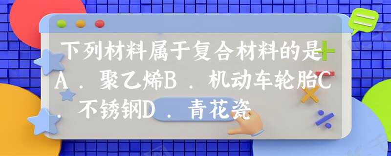 下列材料属于复合材料的是A.聚乙烯B.机动车轮胎C.不锈钢D.青花瓷 下列材料属于复合材料的是A.聚乙烯B.机动车轮胎C.不锈钢D.青花瓷