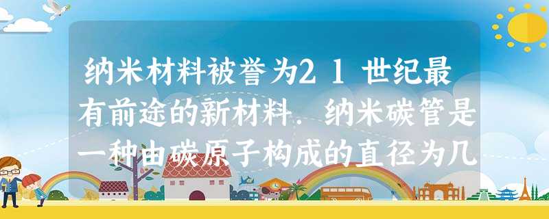 纳米材料被誉为21世纪最有前途的新材料.纳米碳管是一种由碳原子构成的直径为几纳米的空心管.下列说法错误的是A.纳米碳管在常温下化学 纳米材料被誉为21世纪最有前途的新材料.纳米碳管是一种由碳原子构成的直径为几纳米的空心管.下列说法错误的是A.纳米碳管在常温下化学