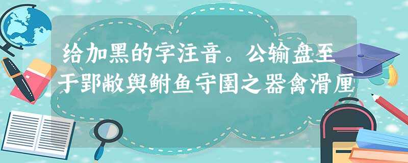 给加黑的字注音。公输盘至于郢敝舆鲋鱼守圉之器禽滑厘 给加黑的字注音。公输盘至于郢敝舆鲋鱼守圉之器禽滑厘