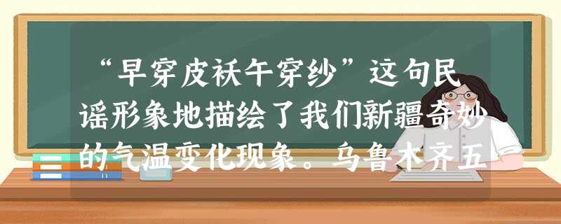“早穿皮袄午穿纱”这句民谣形象地描绘了我们新疆奇妙的气温变化现象。乌鲁木齐五月的某一天,最高气温是18℃,温差是20℃,则当天的最低气温是℃ “早穿皮袄午穿纱”这句民谣形象地描绘了我们新疆奇妙的气温变化现象。乌鲁木齐五月的某一天,最高气温是18℃,温差是20℃,则当天的最低气温是℃