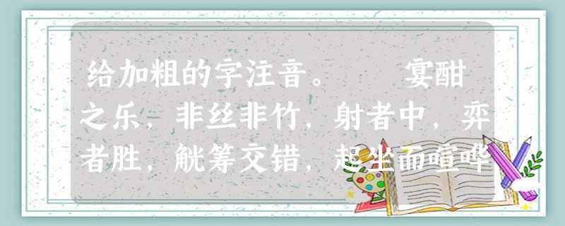 给加粗的字注音。 宴酣之乐,非丝非竹,射者中,弈者胜,觥筹交错,起坐而喧哗者,众宾欢也。 __________、________ 给加粗的字注音。 宴酣之乐,非丝非竹,射者中,弈者胜,觥筹交错,起坐而喧哗者,众宾欢也。 __________、________