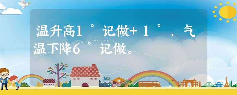 温升高1°记做+1°,气温下降6°记做。 温升高1°记做+1°,气温下降6°记做。