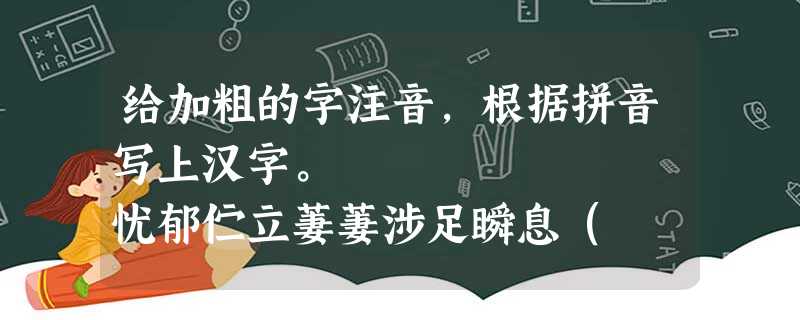 给加粗的字注音,根据拼音写上汉字。 忧郁伫立萋萋涉足瞬息( 给加粗的字注音,根据拼音写上汉字。 忧郁伫立萋萋涉足瞬息(