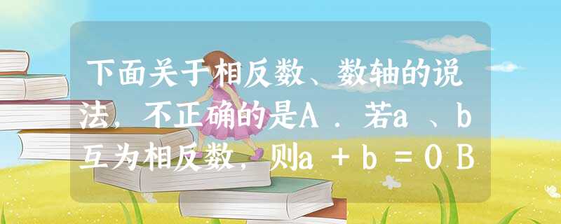 下面关于相反数、数轴的说法,不正确的是A.若a、b互为相反数,则a+b=0B.若a=-a,则数轴上表示a的点是原点C.数轴上表示相反数的两个点关于原点对 下面关于相反数、数轴的说法,不正确的是A.若a、b互为相反数,则a+b=0B.若a=-a,则数轴上表示a的点是原点C.数轴上表示相反数的两个点关于原点对