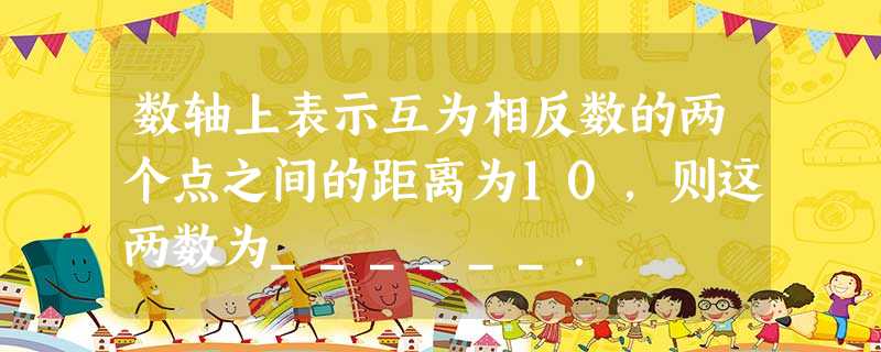 数轴上表示互为相反数的两个点之间的距离为10,则这两数为______. 数轴上表示互为相反数的两个点之间的距离为10,则这两数为______.