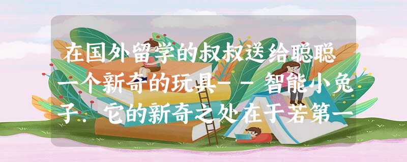 在国外留学的叔叔送给聪聪一个新奇的玩具--智能小兔子.它的新奇之处在于若第一次向正南跳一下,第二次就掉头向正北跳两下,第三次又掉头向正南跳三下…而且它每跳一下的 在国外留学的叔叔送给聪聪一个新奇的玩具--智能小兔子.它的新奇之处在于若第一次向正南跳一下,第二次就掉头向正北跳两下,第三次又掉头向正南跳三下…而且它每跳一下的