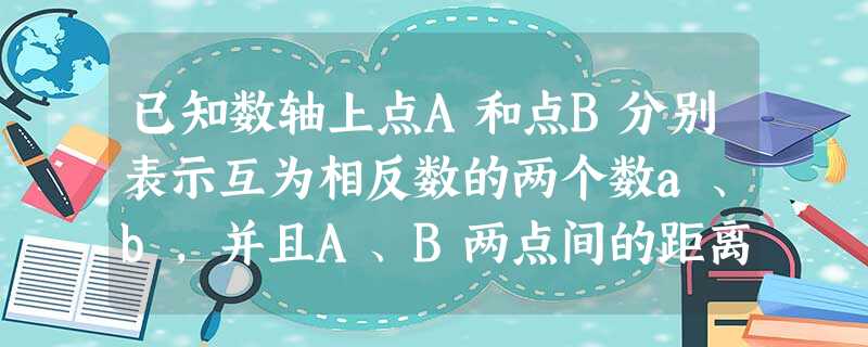 已知数轴上点A和点B分别表示互为相反数的两个数a、b,并且A、B两点间的距离是414,求a、b两数. 已知数轴上点A和点B分别表示互为相反数的两个数a、b,并且A、B两点间的距离是414,求a、b两数.