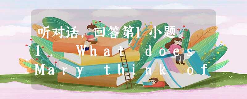 听对话,回答第1小题。 1. What does Mary think of Tom?A. He is funny. B. He is stric 听对话,回答第1小题。 1. What does Mary think of Tom?A. He is funny. B. He is stric