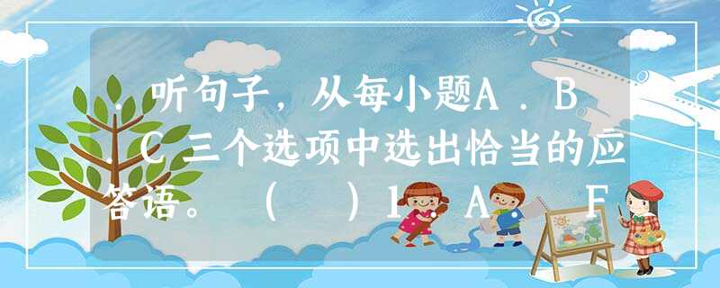 .听句子,从每小题A.B.C三个选项中选出恰当的应答语。 ( )1.A. For two hours. ( )2.A. I was .听句子,从每小题A.B.C三个选项中选出恰当的应答语。 ( )1.A. For two hours. ( )2.A. I was