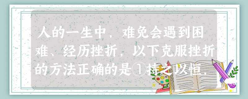 人的一生中,难免会遇到困难、经历挫折,以下克服挫折的方法正确的是①持之以恒,不轻言放弃②只靠自己解决,不求助于别人③换个角度思考,寻求解决办法④找准基点,分析原 人的一生中,难免会遇到困难、经历挫折,以下克服挫折的方法正确的是①持之以恒,不轻言放弃②只靠自己解决,不求助于别人③换个角度思考,寻求解决办法④找准基点,分析原