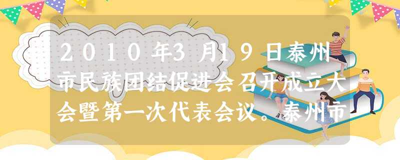 2010年3月19日泰州市民族团结促进会召开成立大会暨第一次代表会议。泰州市民族团结促进会是由泰州市各少数民族群众自愿结成、非营利性的社会组织。之所以重视“民族 2010年3月19日泰州市民族团结促进会召开成立大会暨第一次代表会议。泰州市民族团结促进会是由泰州市各少数民族群众自愿结成、非营利性的社会组织。之所以重视“民族