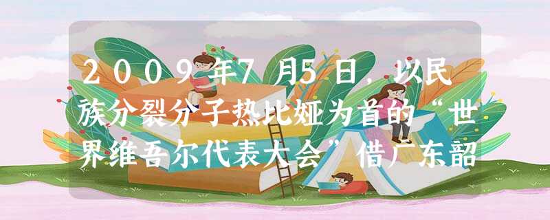 2009年7月5日,以民族分裂分子热比娅为首的“世界维吾尔代表大会”借广东韶关事件直接煽动、策划、指挥境内制造了乌鲁木齐的打砸抢烧事件。中国政府对这些暴力活动予 2009年7月5日,以民族分裂分子热比娅为首的“世界维吾尔代表大会”借广东韶关事件直接煽动、策划、指挥境内制造了乌鲁木齐的打砸抢烧事件。中国政府对这些暴力活动予