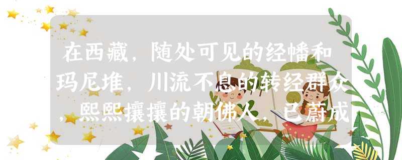 在西藏,随处可见的经幡和玛尼堆,川流不息的转经群众,熙熙攘攘的朝佛人,已蔚成壮观的宗教和文化景观。目前西藏各种宗教活动和生活正常进行。这表明A.我国实行宗教 在西藏,随处可见的经幡和玛尼堆,川流不息的转经群众,熙熙攘攘的朝佛人,已蔚成壮观的宗教和文化景观。目前西藏各种宗教活动和生活正常进行。这表明A.我国实行宗教